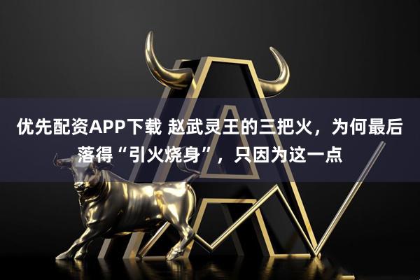 优先配资APP下载 赵武灵王的三把火，为何最后落得“引火烧身”，只因为这一点