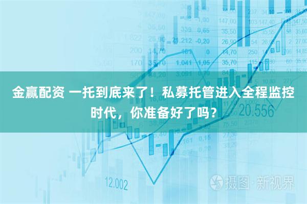 金赢配资 一托到底来了！私募托管进入全程监控时代，你准备好了吗？