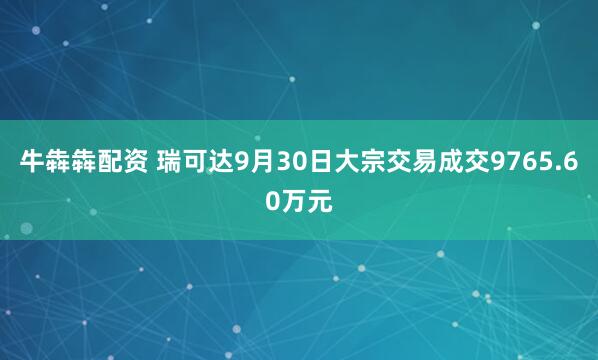 牛犇犇配资 瑞可达9月30日大宗交易成交9765.60万元