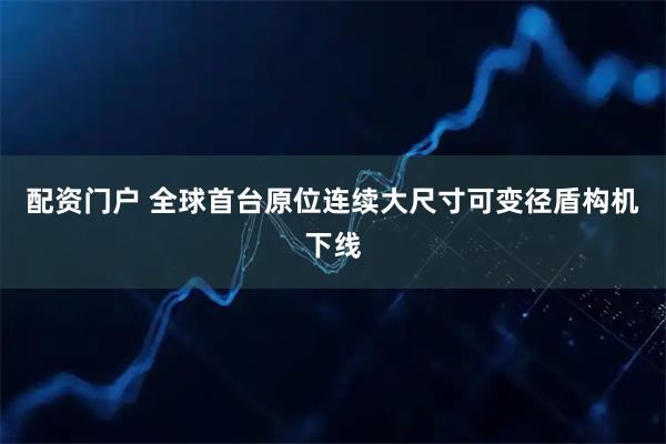 配资门户 全球首台原位连续大尺寸可变径盾构机下线