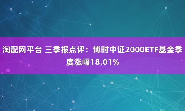 淘配网平台 三季报点评:博时中证2000ETF基金季度涨幅18.01%