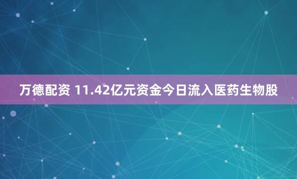 万德配资 11.42亿元资金今日流入医药生物股