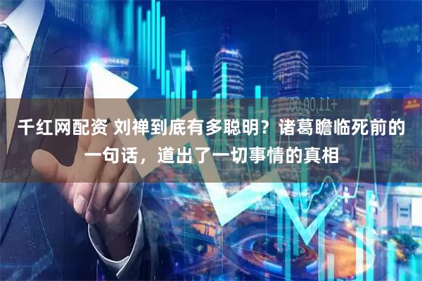 千红网配资 刘禅到底有多聪明？诸葛瞻临死前的一句话，道出了一切事情的真相