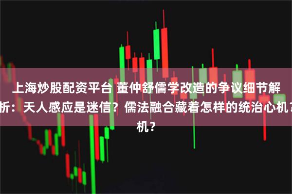 上海炒股配资平台 董仲舒儒学改造的争议细节解析：天人感应是迷信？儒法融合藏着怎样的统治心机？