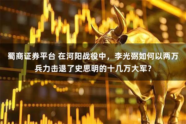 蜀商证券平台 在河阳战役中，李光弼如何以两万兵力击退了史思明的十几万大军？