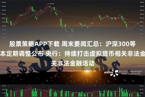 股票策略APP下载 周末要闻汇总：沪深300等指数样本定期调整公布 央行：持续打击虚拟货币相关非法金融活动