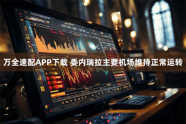 万全速配APP下载 委内瑞拉主要机场维持正常运转