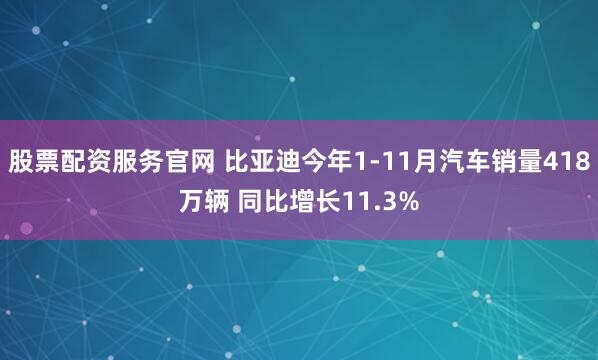 股票配资服务官网 比亚迪今年1-11月汽车销量418万辆 同比增长11.3%