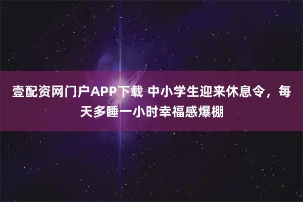 壹配资网门户APP下载 中小学生迎来休息令,每天多睡一小时幸福感爆棚