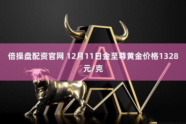 倍操盘配资官网 12月11日金至尊黄金价格1328元/克