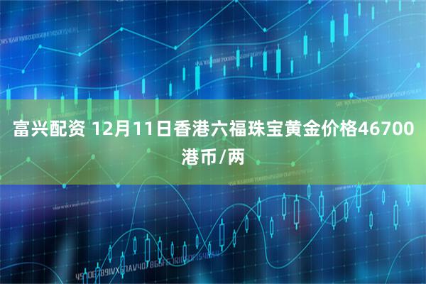 富兴配资 12月11日香港六福珠宝黄金价格46700港币/两