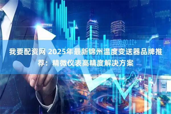 我要配资网 2025年最新锦州温度变送器品牌推荐：精微仪表高精度解决方案