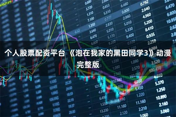 个人股票配资平台 《泡在我家的黑田同学3》动漫完整版