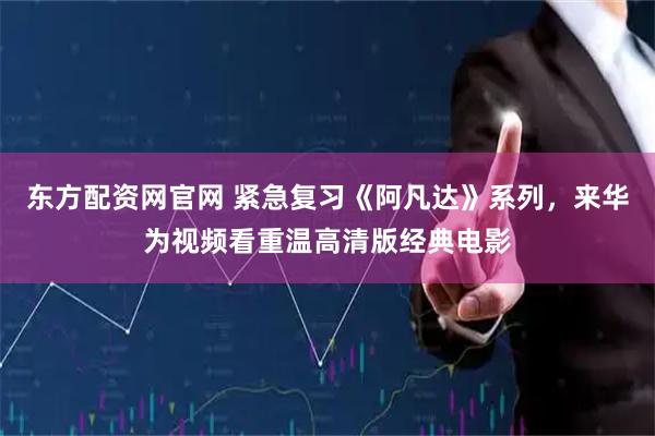 东方配资网官网 紧急复习《阿凡达》系列，来华为视频看重温高清版经典电影