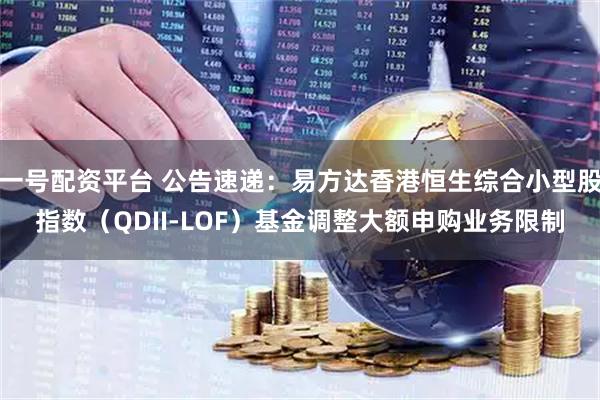 一号配资平台 公告速递：易方达香港恒生综合小型股指数（QDII-LOF）基金调整大额申购业务限制