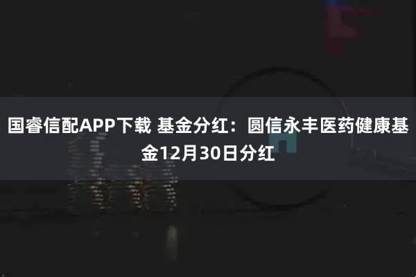 国睿信配APP下载 基金分红：圆信永丰医药健康基金12月30日分红