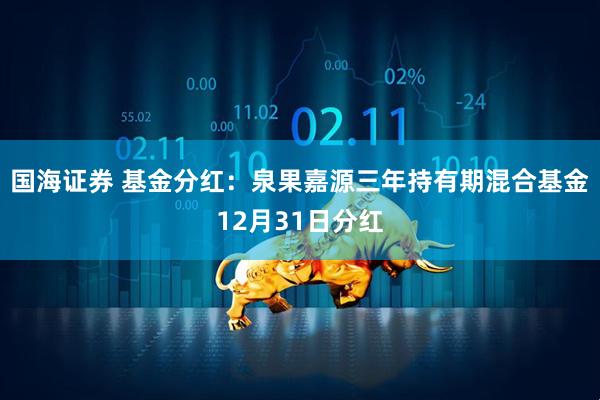 国海证券 基金分红：泉果嘉源三年持有期混合基金12月31日分红