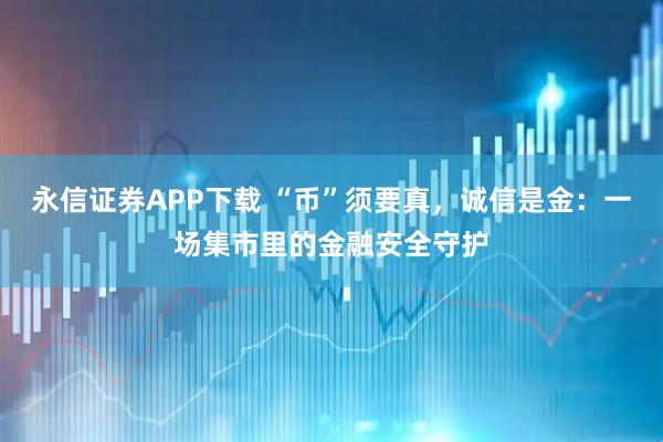 永信证券APP下载 “币”须要真,诚信是金:一场集市里的金融安全守护