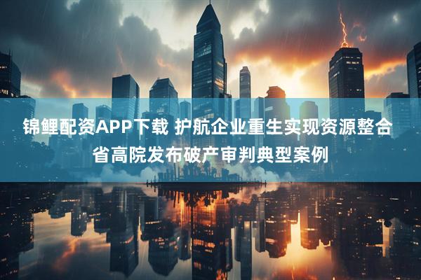 锦鲤配资APP下载 护航企业重生实现资源整合 省高院发布破产审判典型案例