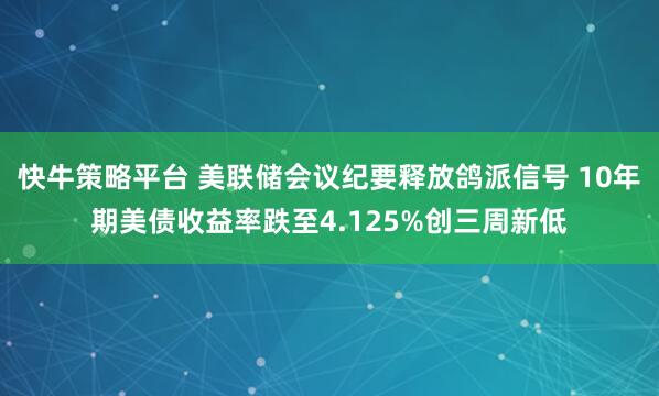 快牛策略平台 美联储会议纪要释放鸽派信号 10年期美债收益率跌至4.125%创三周新低