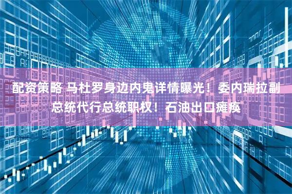 配资策略 马杜罗身边内鬼详情曝光！委内瑞拉副总统代行总统职权！石油出口瘫痪