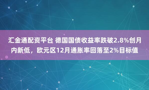 汇金通配资平台 德国国债收益率跌破2.8%创月内新低，欧元区12月通胀率回落至2%目标值