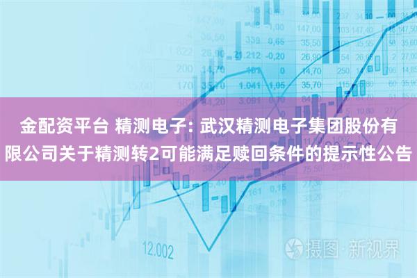 金配资平台 精测电子: 武汉精测电子集团股份有限公司关于精测转2可能满足赎回条件的提示性公告