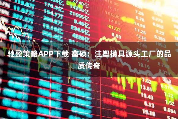 驰盈策略APP下载 鑫硕：注塑模具源头工厂的品质传奇