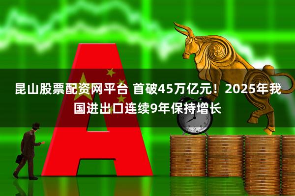 昆山股票配资网平台 首破45万亿元！2025年我国进出口连续9年保持增长