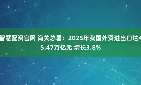 智慧配资官网 海关总署：2025年我国外贸进出口达45.47万亿元 增长3.8%