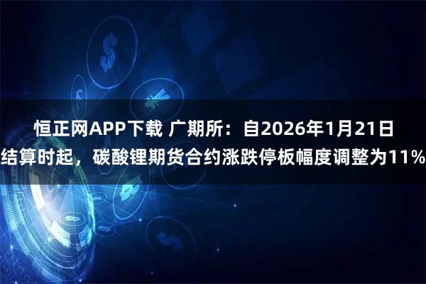 恒正网APP下载 广期所：自2026年1月21日结算时起，碳酸锂期货合约涨跌停板幅度调整为11%