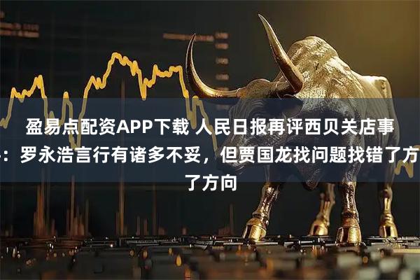 盈易点配资APP下载 人民日报再评西贝关店事件：罗永浩言行有诸多不妥，但贾国龙找问题找错了方向