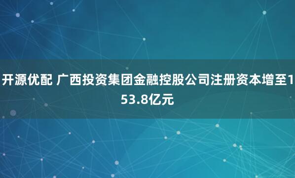 开源优配 广西投资集团金融控股公司注册资本增至153.8亿元