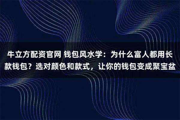 牛立方配资官网 钱包风水学：为什么富人都用长款钱包？选对颜色和款式，让你的钱包变成聚宝盆