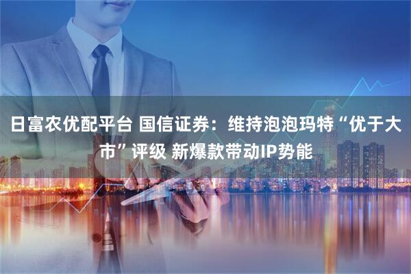 日富农优配平台 国信证券：维持泡泡玛特“优于大市”评级 新爆款带动IP势能