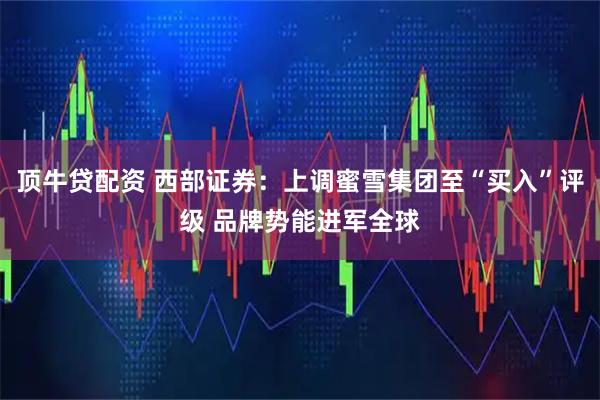 顶牛贷配资 西部证券：上调蜜雪集团至“买入”评级 品牌势能进军全球