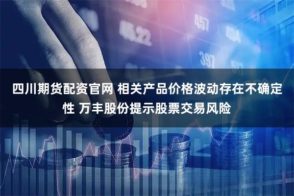 四川期货配资官网 相关产品价格波动存在不确定性 万丰股份提示股票交易风险