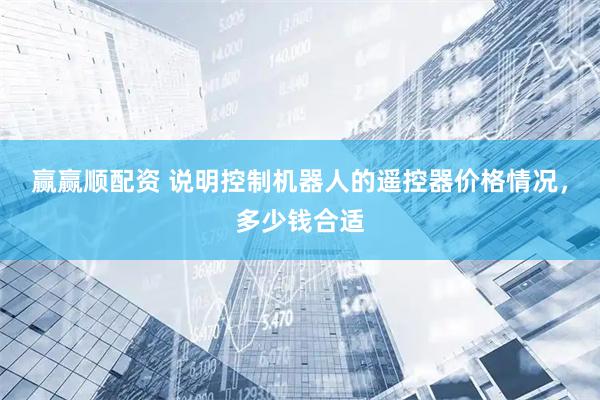 赢赢顺配资 说明控制机器人的遥控器价格情况，多少钱合适
