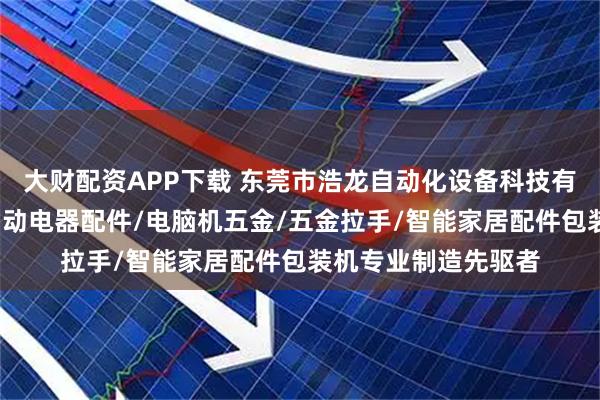 大财配资APP下载 东莞市浩龙自动化设备科技有限公司：给袋式/自动电器配件/电脑机五金/五金拉手/智能家居配件包装机专业制造先驱者