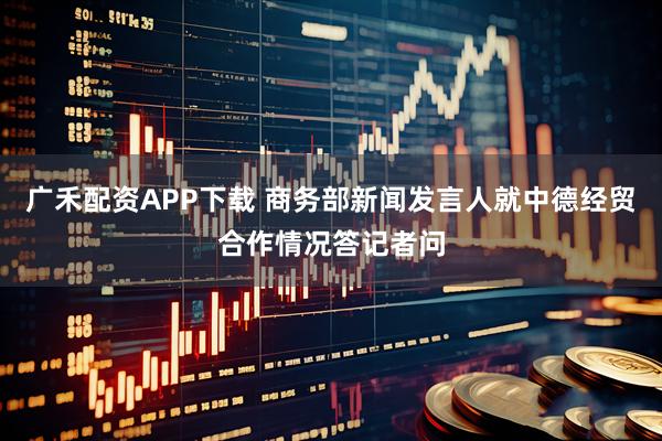 广禾配资APP下载 商务部新闻发言人就中德经贸合作情况答记者问