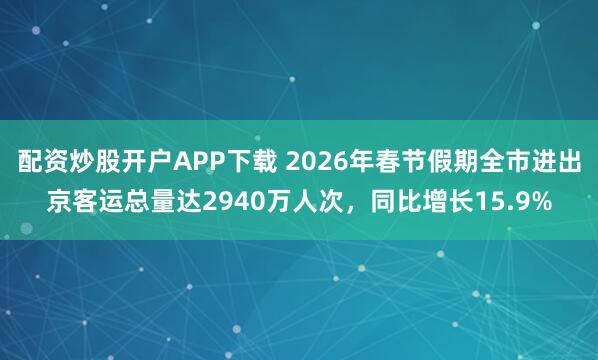 配资炒股开户APP下载 2026年春节假期全市进出京客运总量达2940万人次,同比增长15.9%