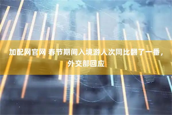 加配网官网 春节期间入境游人次同比翻了一番，外交部回应