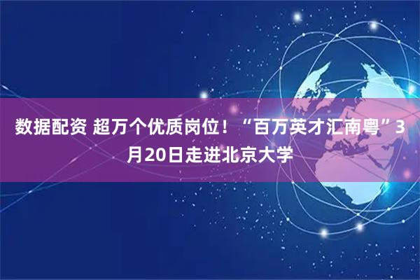 数据配资 超万个优质岗位！“百万英才汇南粤”3月20日走进北京大学