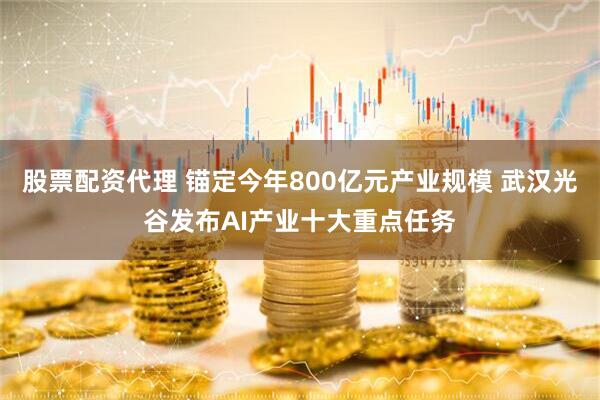 股票配资代理 锚定今年800亿元产业规模 武汉光谷发布AI产业十大重点任务