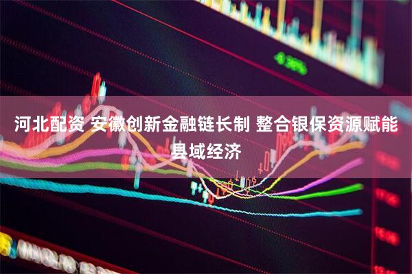 河北配资 安徽创新金融链长制 整合银保资源赋能县域经济