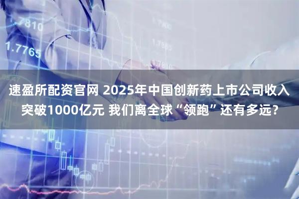 速盈所配资官网 2025年中国创新药上市公司收入突破1000亿元 我们离全球“领跑”还有多远？