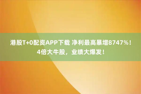 港股T+0配资APP下载 净利最高暴增8747%！4倍大牛股，业绩大爆发！
