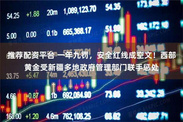 推荐配资平台 一年九罚，安全红线成空文！西部黄金受新疆多地政府管理部门联手惩处