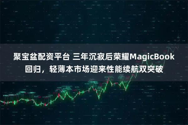 聚宝盆配资平台 三年沉寂后荣耀MagicBook回归,轻薄本市场迎来性能续航双突破