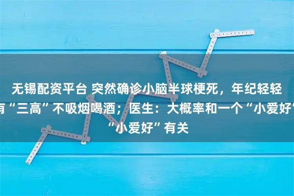 无锡配资平台 突然确诊小脑半球梗死,年纪轻轻、没有“三高”不吸烟喝酒;医生:大概率和一个“小爱好”有关